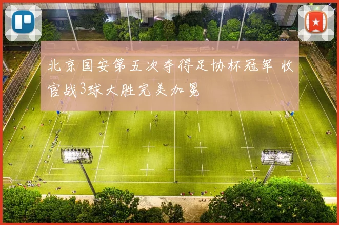北京国安第五次夺得足协杯冠军 收官战3球大胜完美加冕