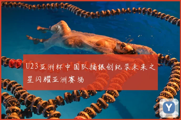 U23亚洲杯中国队摘银创纪录未来之星闪耀亚洲赛场