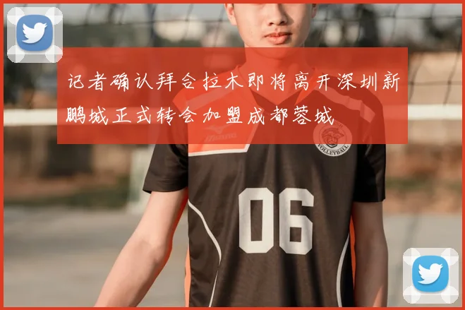 记者确认拜合拉木即将离开深圳新鹏城正式转会加盟成都蓉城