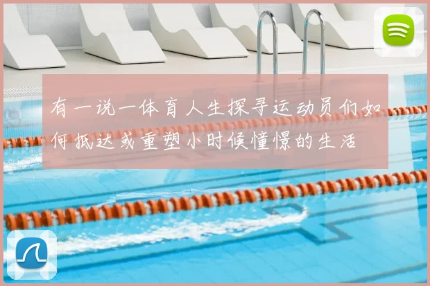 有一说一体育人生探寻运动员们如何抵达或重塑小时候憧憬的生活
