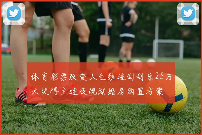 体育彩票改变人生轨迹刮刮乐25万大奖得主连夜规划婚房购置方案