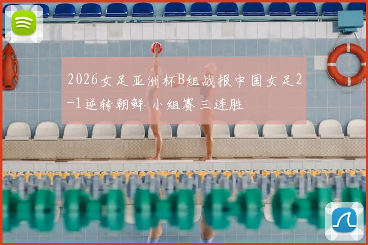 2026女足亚洲杯B组战报中国女足2-1逆转朝鲜 小组赛三连胜