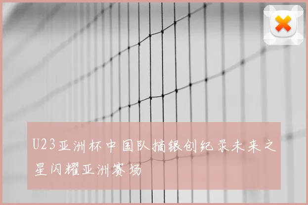 U23亚洲杯中国队摘银创纪录未来之星闪耀亚洲赛场