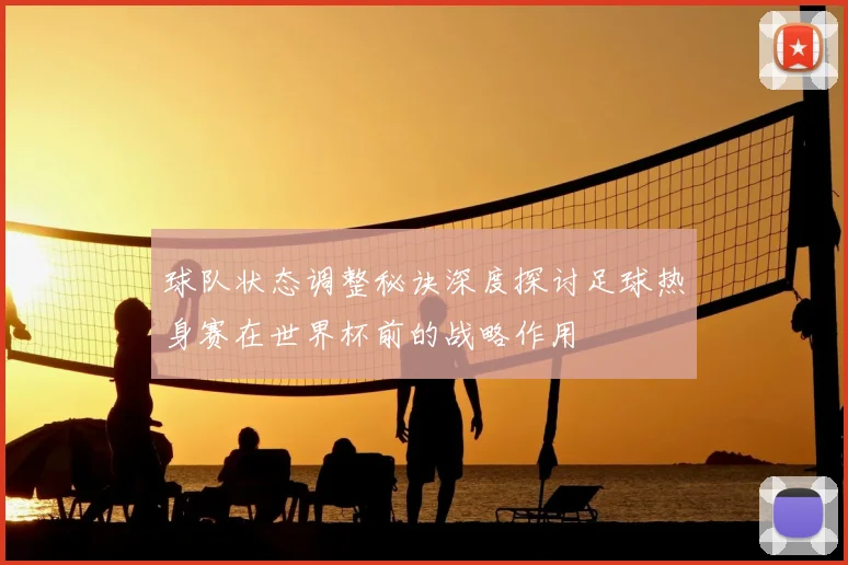 球队状态调整秘诀深度探讨足球热身赛在世界杯前的战略作用