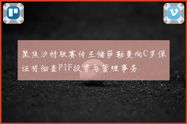 聚焦沙特联赛传王储萨勒曼向C罗保证将彻查PIF投资与管理事务