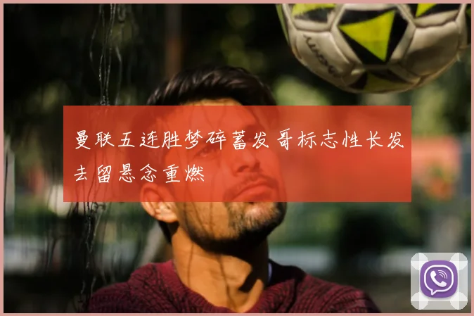 曼联五连胜梦碎蓄发哥标志性长发去留悬念重燃