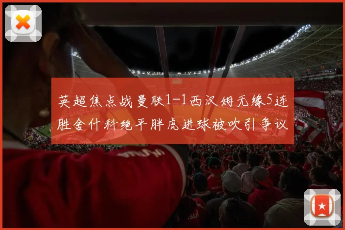 英超焦点战曼联1-1西汉姆无缘5连胜舍什科绝平胖虎进球被吹引争议