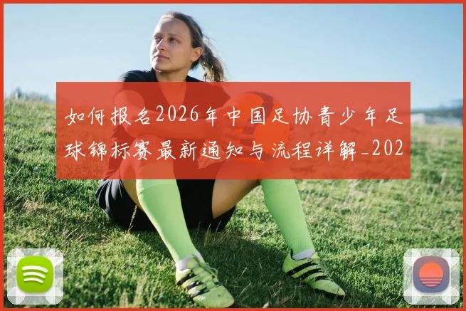 如何报名2026年中国足协青少年足球锦标赛最新通知与流程详解_20260213234348