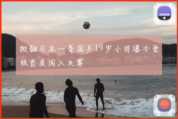 掀翻日本一哥国乒19岁小将爆冷晋级首度闯入决赛