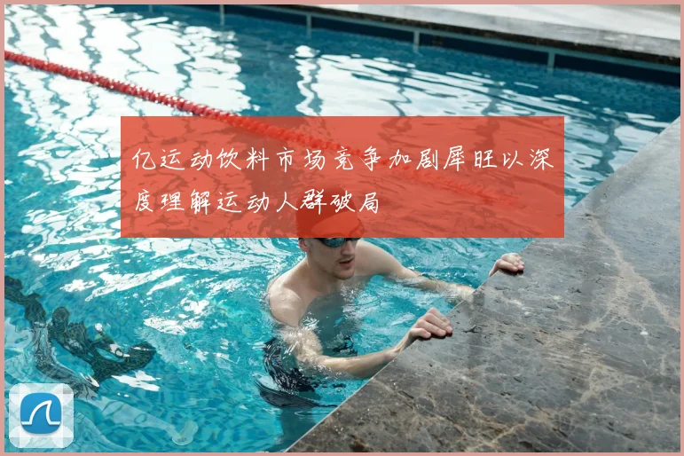 亿运动饮料市场竞争加剧犀旺以深度理解运动人群破局