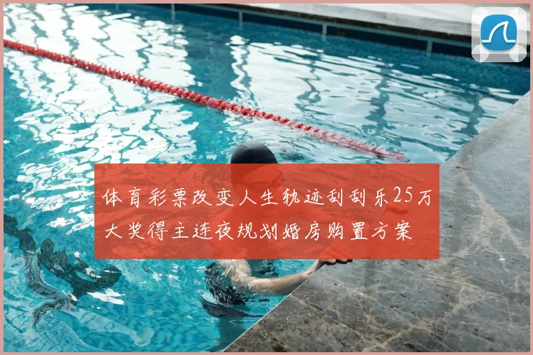 体育彩票改变人生轨迹刮刮乐25万大奖得主连夜规划婚房购置方案