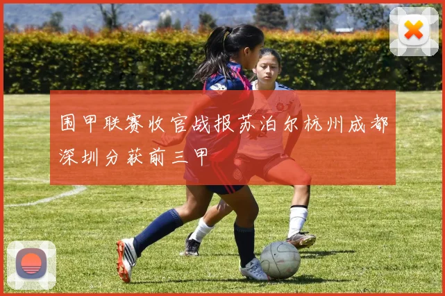 围甲联赛收官战报苏泊尔杭州成都深圳分获前三甲